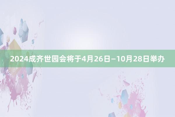2024成齐世园会将于4月26日—10月28日举办