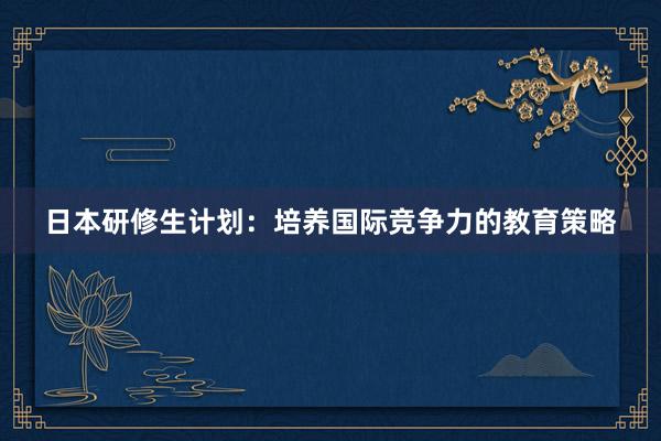 日本研修生计划：培养国际竞争力的教育策略