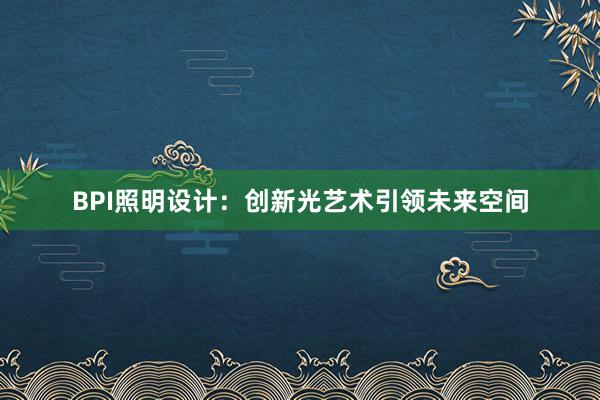 BPI照明设计：创新光艺术引领未来空间