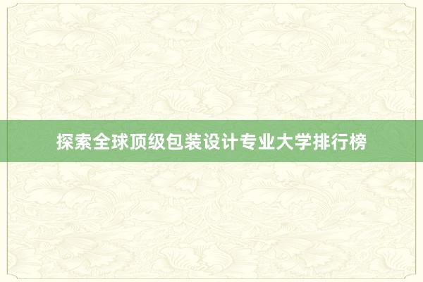 探索全球顶级包装设计专业大学排行榜