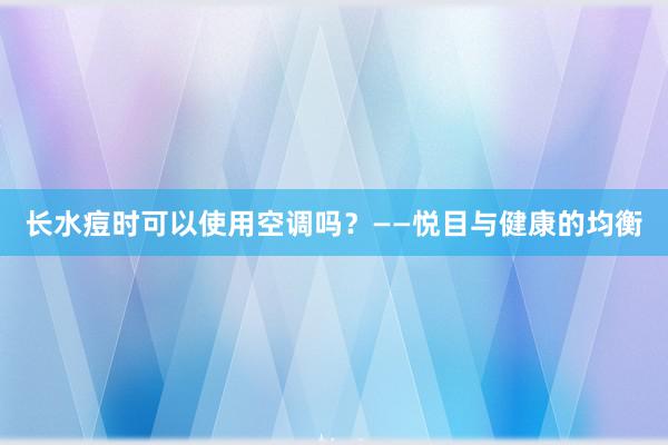 长水痘时可以使用空调吗？——悦目与健康的均衡