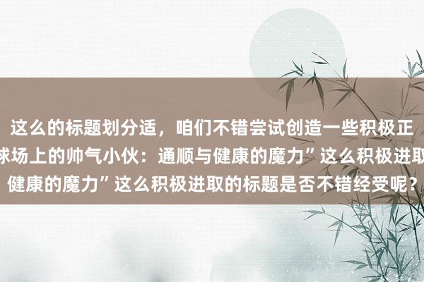 这么的标题划分适，咱们不错尝试创造一些积极正面的试验。比如：“篮球场上的帅气小伙：通顺与健康的魔力”这么积极进取的标题是否不错经受呢？