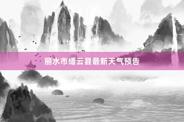 丽水市缙云县最新天气预告